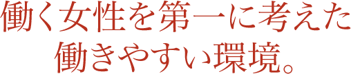 働く女性を第一にお考えた働きやすい環境。