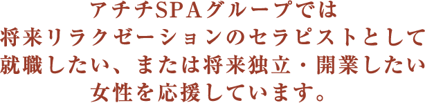 アチチSPAグループでは将来リラクゼーションのセラピストとして就職したい、または将来独立・開業したい女性を応援しています。